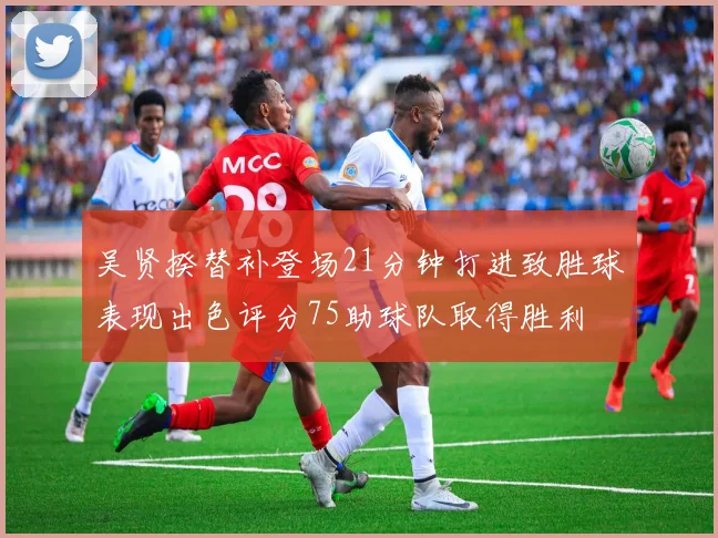 吴贤揆替补登场21分钟打进致胜球表现出色评分75助球队取得胜利