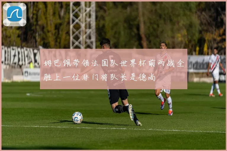 姆巴佩带领法国队世界杯前两战全胜上一位非门将队长是德尚