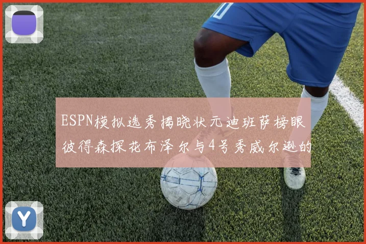 ESPN模拟选秀揭晓状元迪班萨榜眼彼得森探花布泽尔与4号秀威尔逊的精彩表现