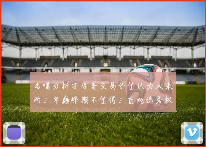 名嘴分析字母哥交易价值认为未来两三年巅峰期不值得三首轮选秀权