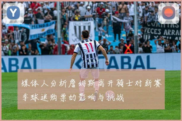 媒体人分析詹姆斯离开骑士对新赛季球迷购票的影响与挑战