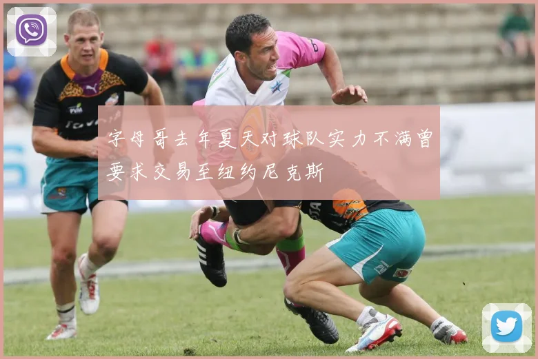 字母哥去年夏天对球队实力不满曾要求交易至纽约尼克斯