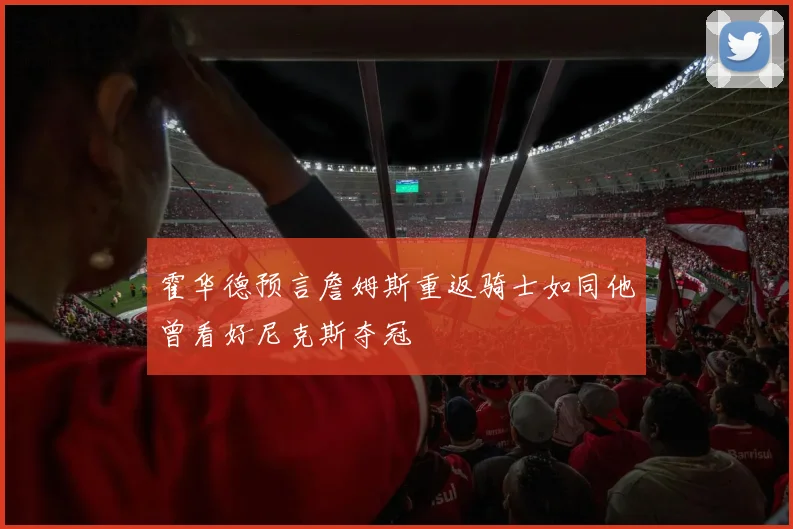 霍华德预言詹姆斯重返骑士如同他曾看好尼克斯夺冠