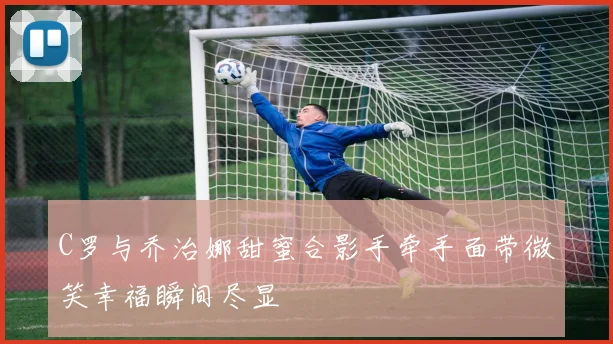 C罗与乔治娜甜蜜合影手牵手面带微笑幸福瞬间尽显