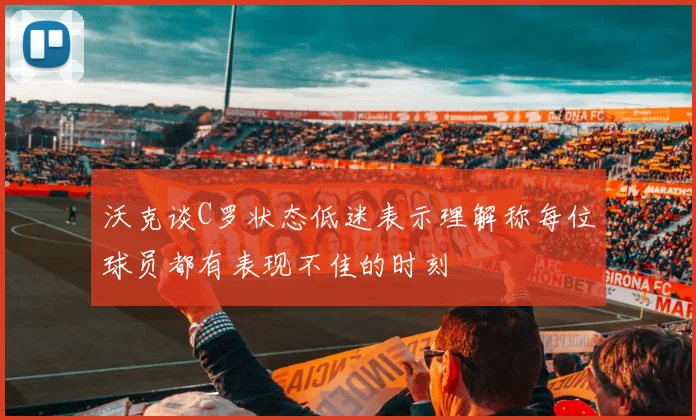 沃克谈C罗状态低迷表示理解称每位球员都有表现不佳的时刻