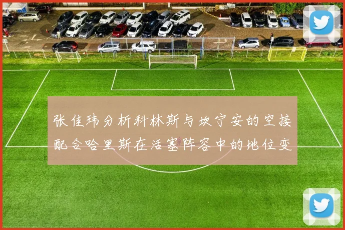 张佳玮分析科林斯与坎宁安的空接配合哈里斯在活塞阵容中的地位变化