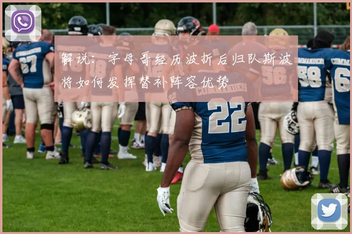 解说：字母哥经历波折后归队斯波将如何发挥替补阵容优势