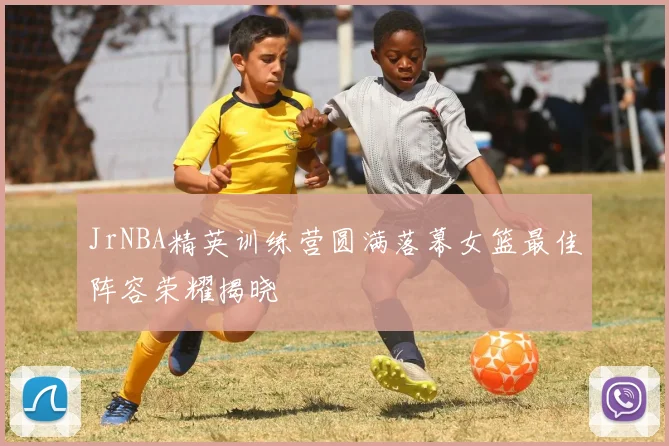 JrNBA精英训练营圆满落幕女篮最佳阵容荣耀揭晓