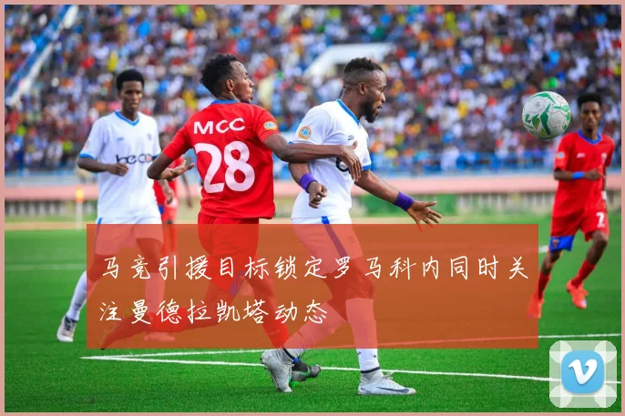 马竞引援目标锁定罗马科内同时关注曼德拉凯塔动态