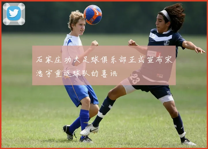 石家庄功夫足球俱乐部正式宣布宋浩宇重返球队的喜讯
