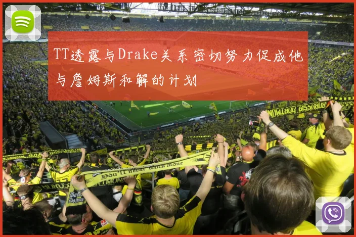 TT透露与Drake关系密切努力促成他与詹姆斯和解的计划