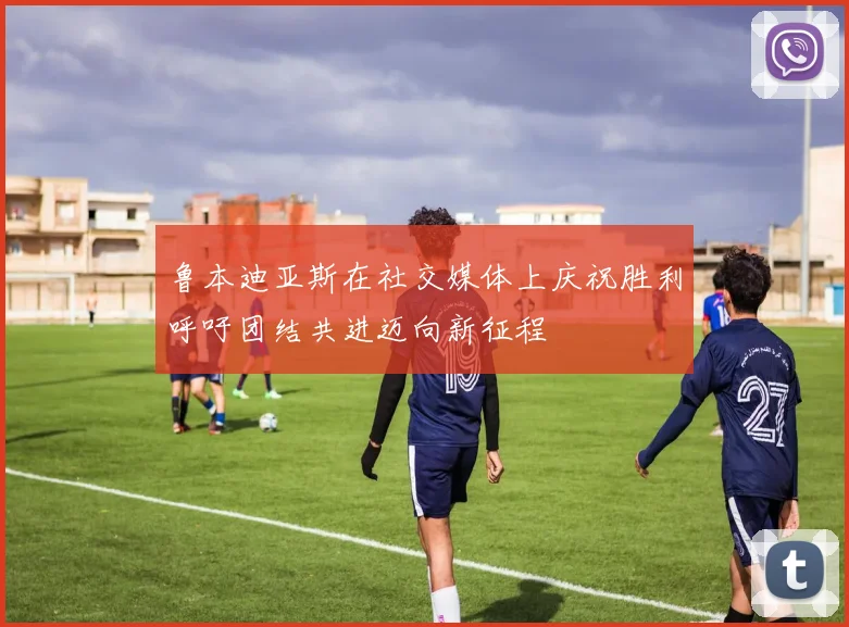 鲁本迪亚斯在社交媒体上庆祝胜利呼吁团结共进迈向新征程