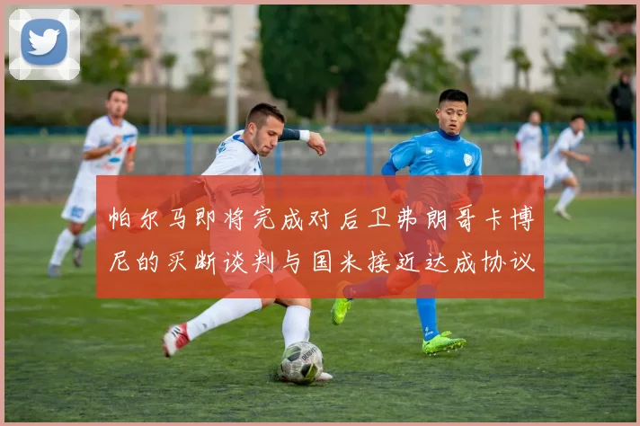 帕尔马即将完成对后卫弗朗哥卡博尼的买断谈判与国米接近达成协议