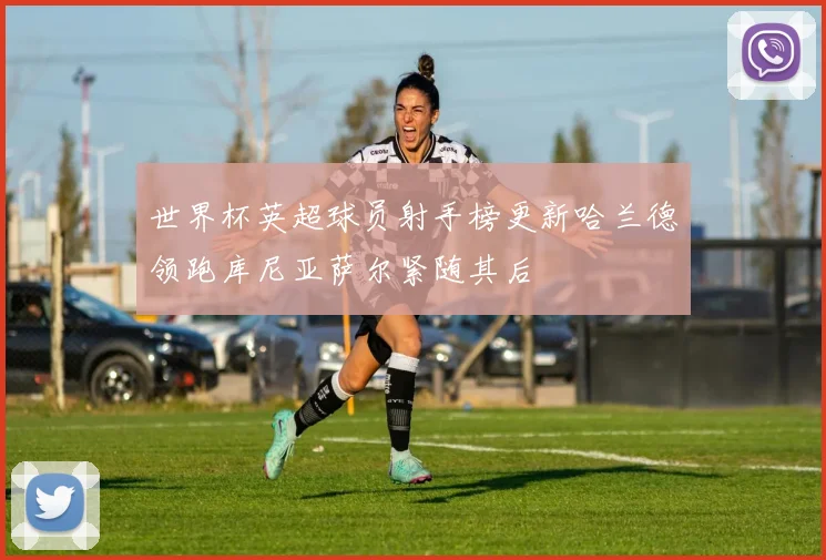 世界杯英超球员射手榜更新哈兰德领跑库尼亚萨尔紧随其后