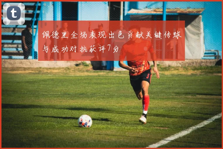 佩德里全场表现出色贡献关键传球与成功对抗获评7分