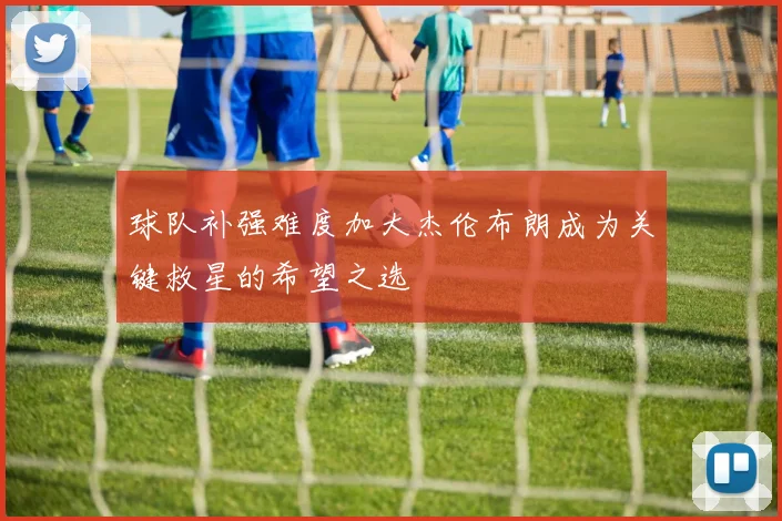 球队补强难度加大杰伦布朗成为关键救星的希望之选