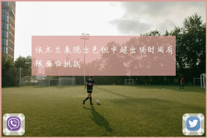 依木兰表现出色但中超出场时间有限面临挑战