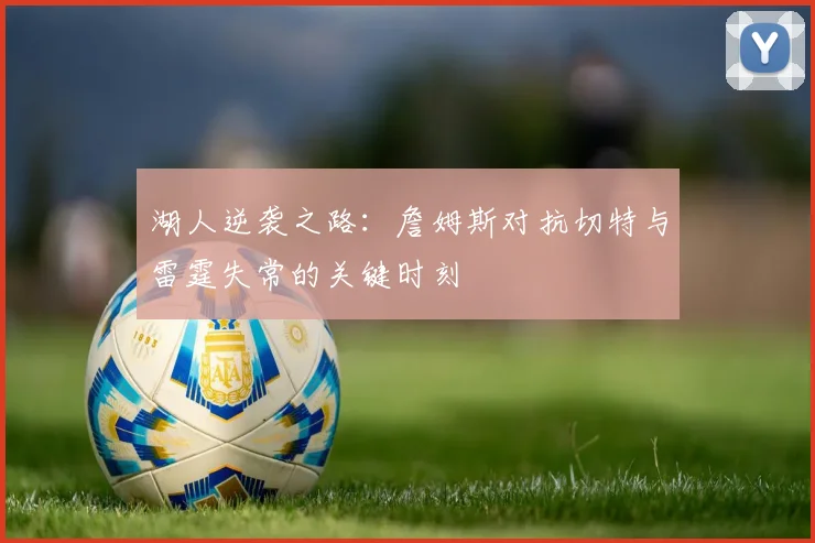 湖人逆袭之路：詹姆斯对抗切特与雷霆失常的关键时刻