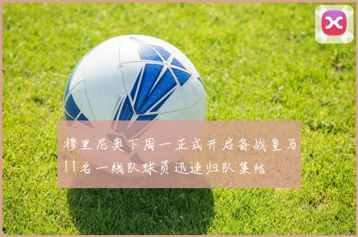 穆里尼奥下周一正式开启备战皇马11名一线队球员迅速归队集结
