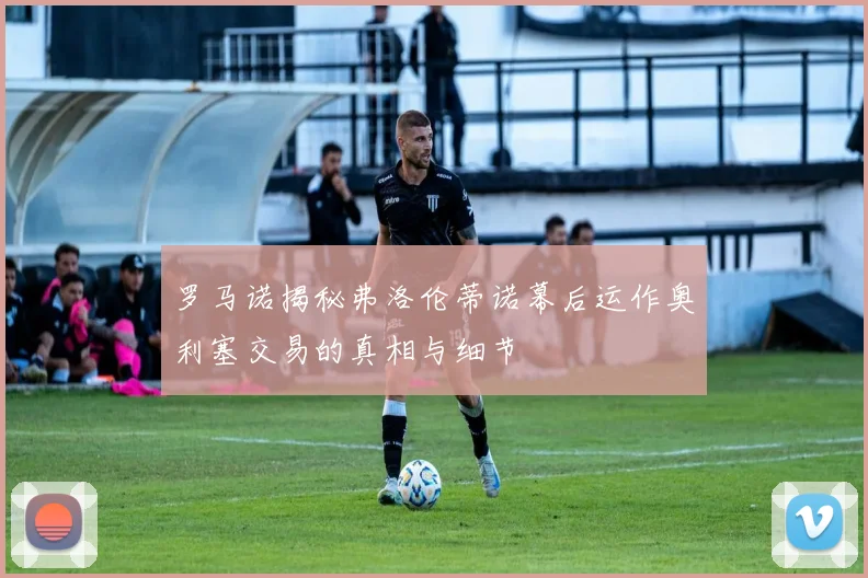 罗马诺揭秘弗洛伦蒂诺幕后运作奥利塞交易的真相与细节