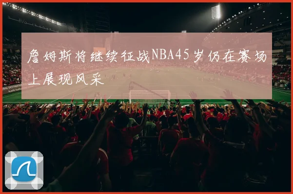 詹姆斯将继续征战NBA45岁仍在赛场上展现风采