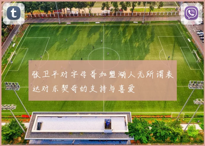 张卫平对字母哥加盟湖人无所谓表达对东契奇的支持与喜爱