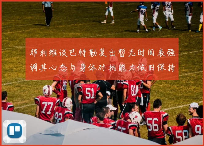 邓利维谈巴特勒复出暂无时间表强调其心态与身体对抗能力依旧保持