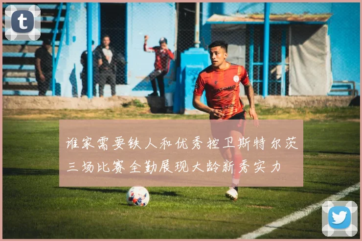 谁家需要铁人和优秀控卫斯特尔茨三场比赛全勤展现大龄新秀实力