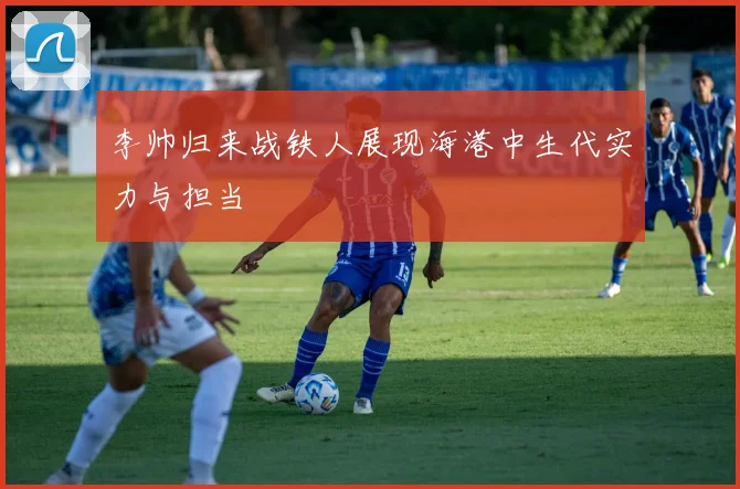 李帅归来战铁人展现海港中生代实力与担当