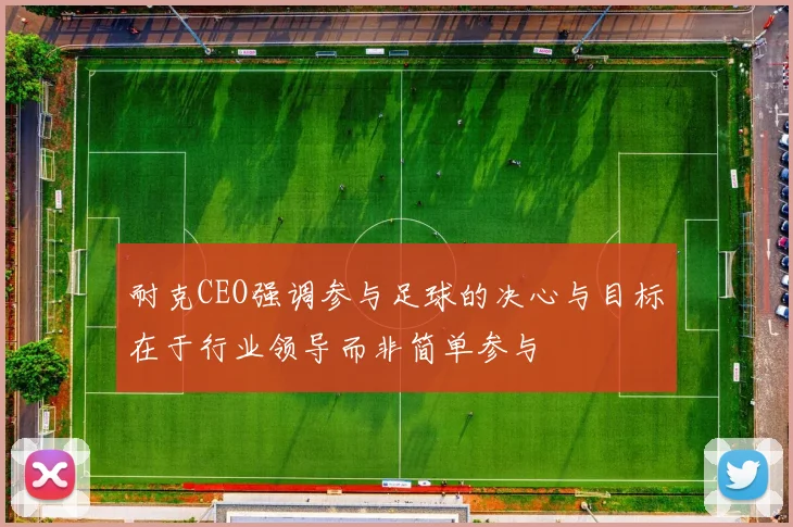 耐克CEO强调参与足球的决心与目标在于行业领导而非简单参与