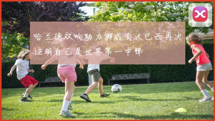 哈兰德双响助力挪威淘汰巴西再次证明自己是世界第一中锋