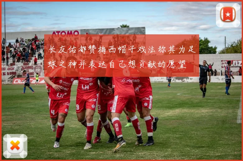 长友佑都赞梅西帽子戏法称其为足球之神并表达自己想贡献的愿望