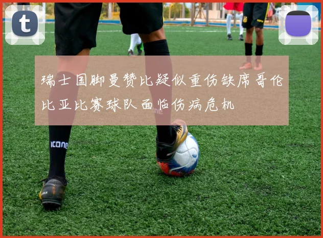 瑞士国脚曼赞比疑似重伤缺席哥伦比亚比赛球队面临伤病危机